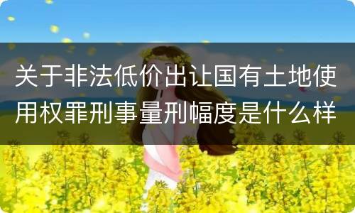关于非法低价出让国有土地使用权罪刑事量刑幅度是什么样