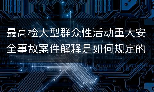 最高检大型群众性活动重大安全事故案件解释是如何规定的