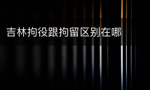 吉林拘役跟拘留区别在哪