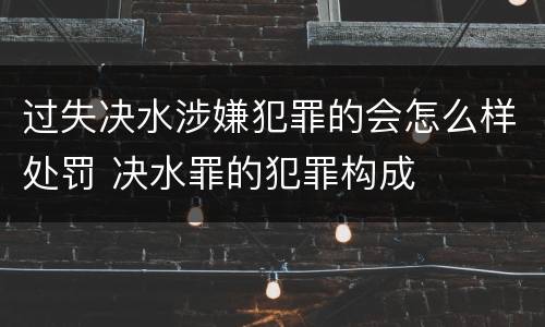 过失决水涉嫌犯罪的会怎么样处罚 决水罪的犯罪构成