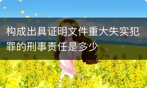 构成出具证明文件重大失实犯罪的刑事责任是多少