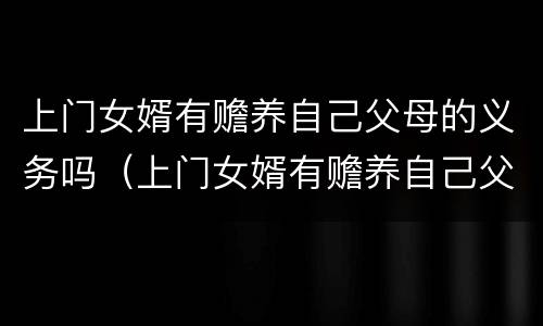 上门女婿有赡养自己父母的义务吗（上门女婿有赡养自己父母的义务吗怎么办）