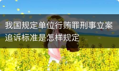 我国规定单位行贿罪刑事立案追诉标准是怎样规定