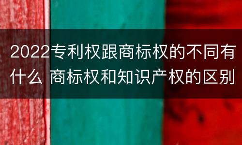 2022专利权跟商标权的不同有什么 商标权和知识产权的区别