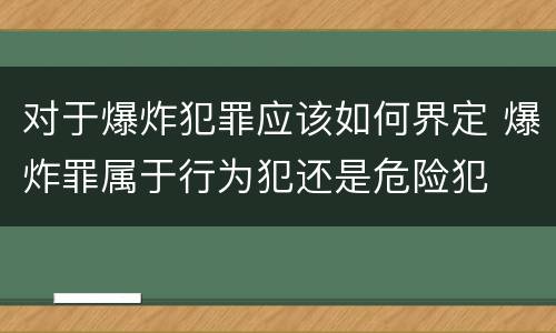 对于爆炸犯罪应该如何界定 爆炸罪属于行为犯还是危险犯