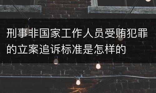 刑事非国家工作人员受贿犯罪的立案追诉标准是怎样的