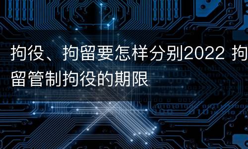 拘役、拘留要怎样分别2022 拘留管制拘役的期限