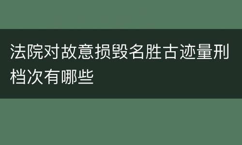 法院对故意损毁名胜古迹量刑档次有哪些
