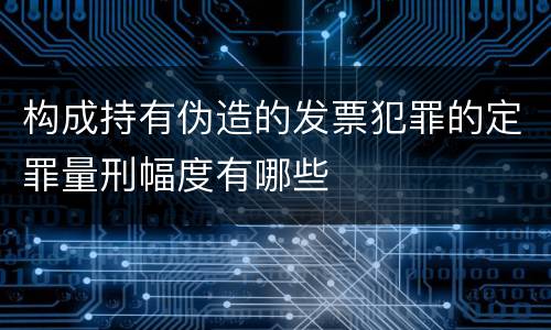 构成持有伪造的发票犯罪的定罪量刑幅度有哪些