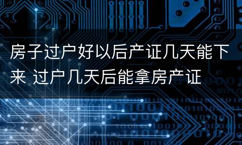 房子过户好以后产证几天能下来 过户几天后能拿房产证