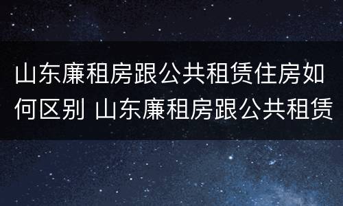 山东廉租房跟公共租赁住房如何区别 山东廉租房跟公共租赁住房如何区别呢
