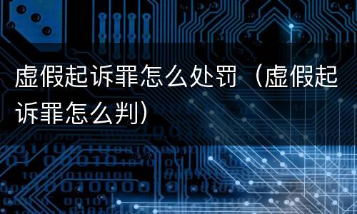 虚假起诉罪怎么处罚（虚假起诉罪怎么判）