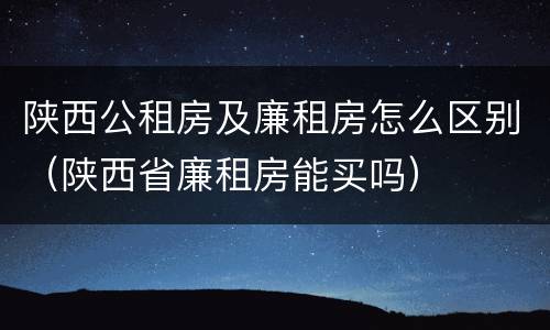 陕西公租房及廉租房怎么区别（陕西省廉租房能买吗）
