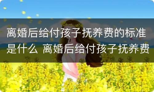 离婚后给付孩子抚养费的标准是什么 离婚后给付孩子抚养费的标准是什么呢