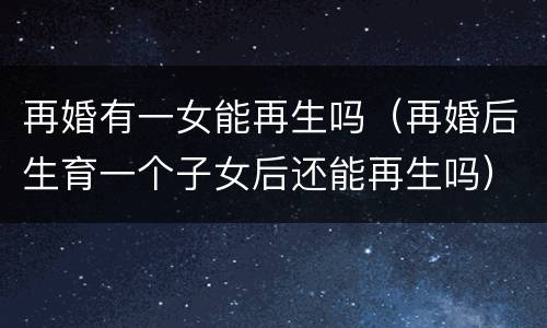 再婚有一女能再生吗（再婚后生育一个子女后还能再生吗）