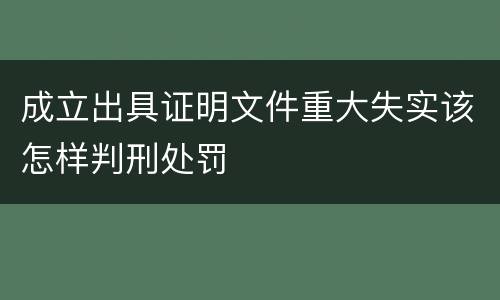 成立出具证明文件重大失实该怎样判刑处罚