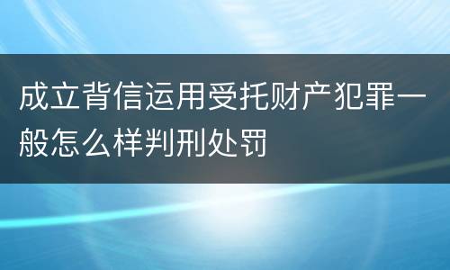 成立背信运用受托财产犯罪一般怎么样判刑处罚