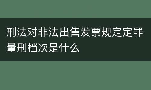 刑法对非法出售发票规定定罪量刑档次是什么
