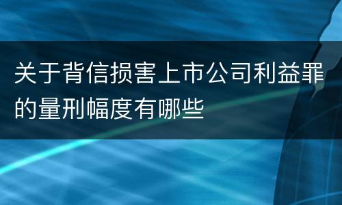 关于背信损害上市公司利益罪的量刑幅度有哪些