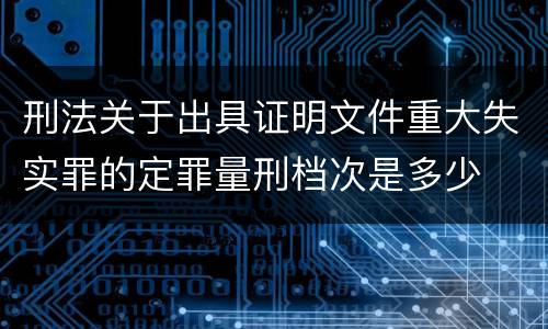 刑法关于出具证明文件重大失实罪的定罪量刑档次是多少