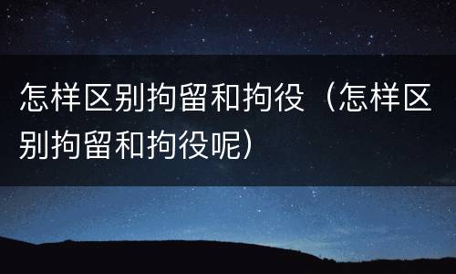 怎样区别拘留和拘役（怎样区别拘留和拘役呢）