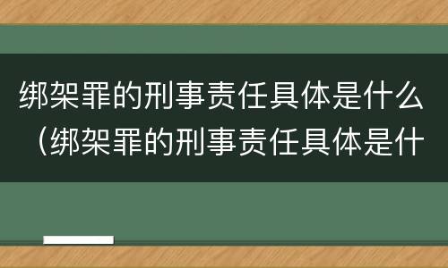 绑架罪的刑事责任具体是什么（绑架罪的刑事责任具体是什么案件）