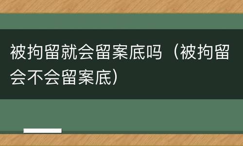 被拘留就会留案底吗（被拘留会不会留案底）