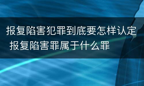报复陷害犯罪到底要怎样认定 报复陷害罪属于什么罪