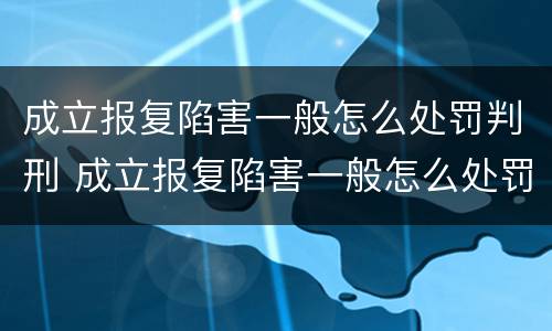 成立报复陷害一般怎么处罚判刑 成立报复陷害一般怎么处罚判刑多久