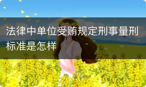 法律中单位受贿规定刑事量刑标准是怎样