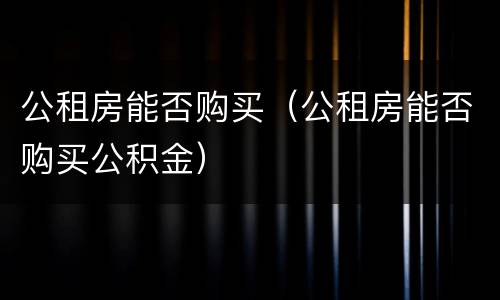 公租房能否购买（公租房能否购买公积金）