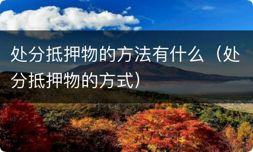 处分抵押物的方法有什么（处分抵押物的方式）