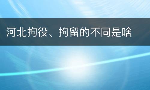 河北拘役、拘留的不同是啥