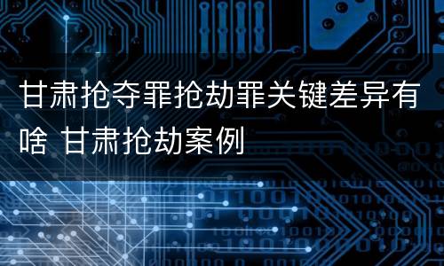 甘肃抢夺罪抢劫罪关键差异有啥 甘肃抢劫案例