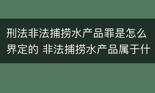 刑法非法捕捞水产品罪是怎么界定的 非法捕捞水产品属于什么罪