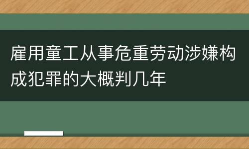雇用童工从事危重劳动涉嫌构成犯罪的大概判几年