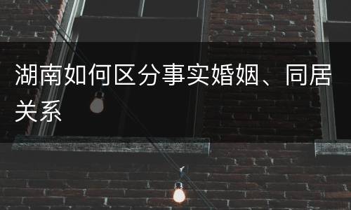 湖南如何区分事实婚姻、同居关系