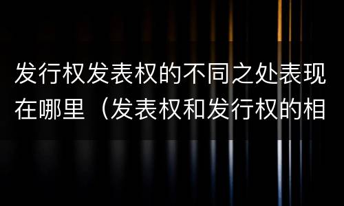 发行权发表权的不同之处表现在哪里（发表权和发行权的相同点）