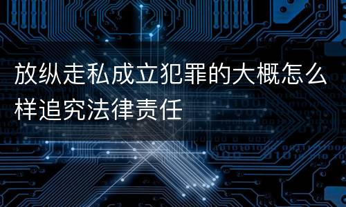 放纵走私成立犯罪的大概怎么样追究法律责任