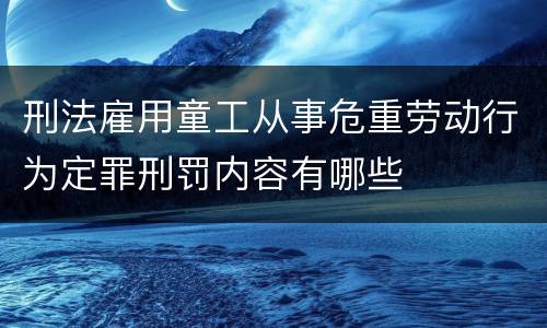 刑法雇用童工从事危重劳动行为定罪刑罚内容有哪些