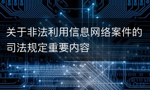 关于非法利用信息网络案件的司法规定重要内容