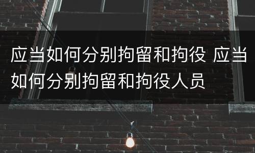 应当如何分别拘留和拘役 应当如何分别拘留和拘役人员