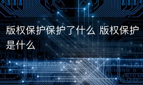 版权保护保护了什么 版权保护是什么