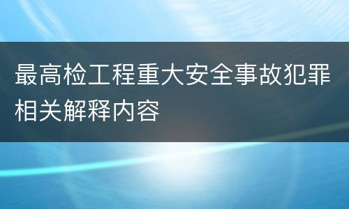 最高检工程重大安全事故犯罪相关解释内容