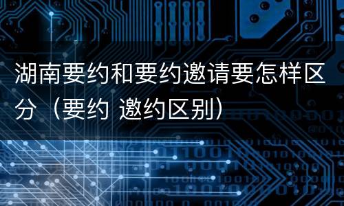 湖南要约和要约邀请要怎样区分（要约 邀约区别）