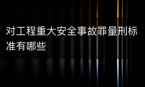 对工程重大安全事故罪量刑标准有哪些