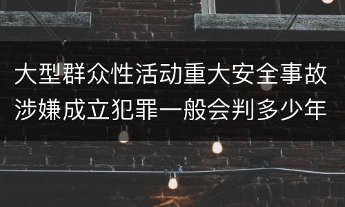 大型群众性活动重大安全事故涉嫌成立犯罪一般会判多少年