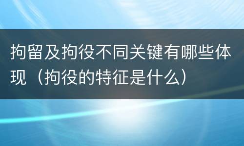 拘留及拘役不同关键有哪些体现（拘役的特征是什么）