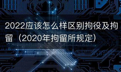 2022应该怎么样区别拘役及拘留（2020年拘留所规定）