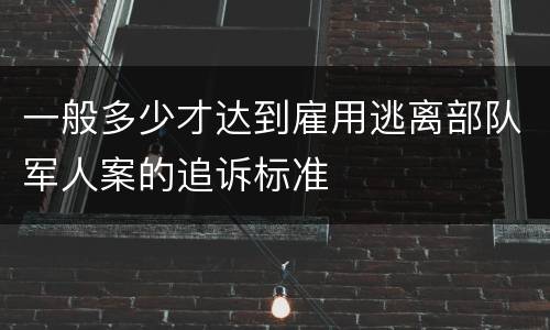 一般多少才达到雇用逃离部队军人案的追诉标准